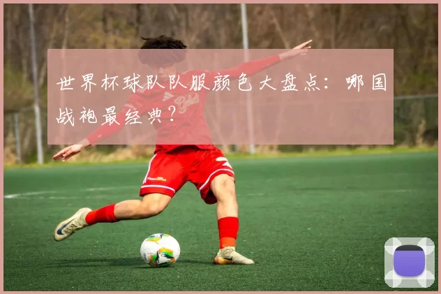 世界杯球队队服颜色大盘点：哪国战袍最经典？