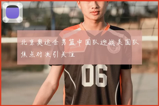 北京奥运会男篮中国队迎战美国队焦点对决引关注