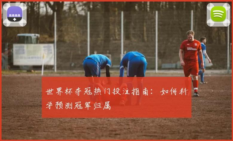 世界杯夺冠热门投注指南:如何科学预测冠军归属