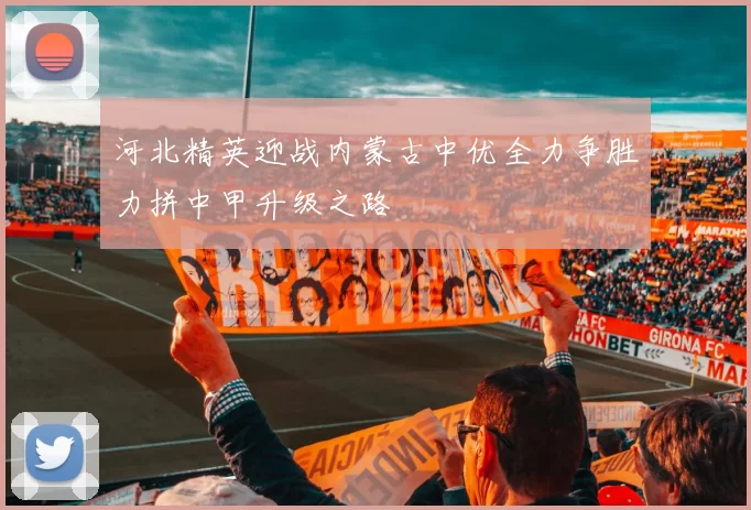 河北精英迎战内蒙古中优全力争胜力拼中甲升级之路