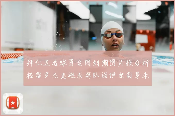 拜仁五名球员合同到期图片报分析格雷罗杰克逊或离队诺伊尔前景未定