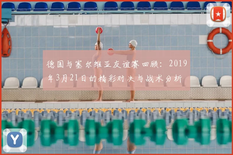 德国与塞尔维亚友谊赛回顾：2019年3月21日的精彩对决与战术分析