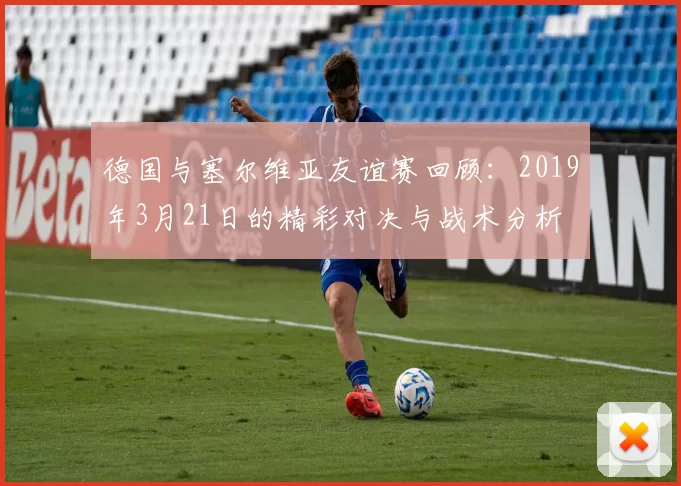 德国与塞尔维亚友谊赛回顾：2019年3月21日的精彩对决与战术分析