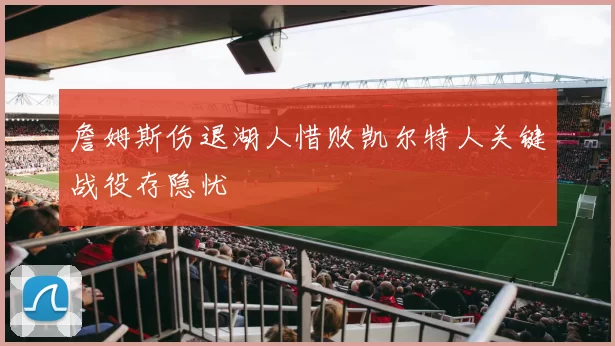 詹姆斯伤退湖人惜败凯尔特人关键战役存隐忧