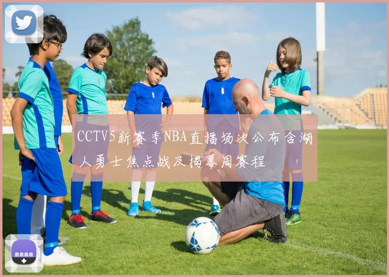CCTV5新赛季NBA直播场次公布含湖人勇士焦点战及揭幕周赛程