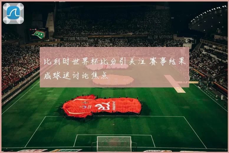 比利时世界杯比分引关注 赛事结果成球迷讨论焦点