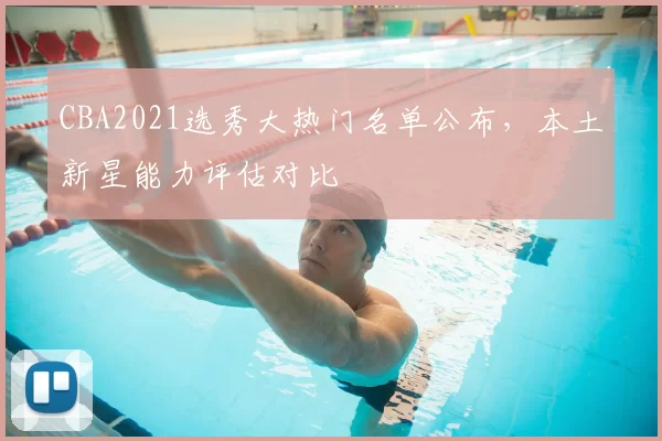 CBA2021选秀大热门名单公布，本土新星能力评估对比