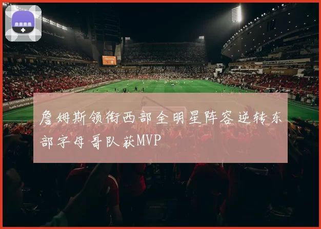 詹姆斯领衔西部全明星阵容逆转东部字母哥队获MVP