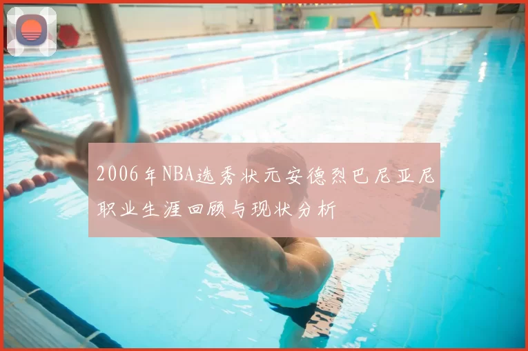 2006年NBA选秀状元安德烈巴尼亚尼职业生涯回顾与现状分析
