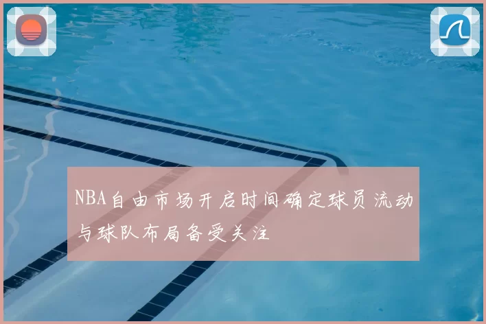 NBA自由市场开启时间确定球员流动与球队布局备受关注