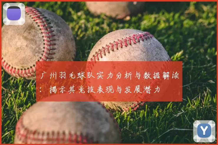 广州羽毛球队实力分析与数据解读：揭示其竞技表现与发展潜力