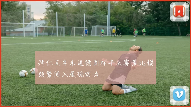 拜仁五年未进德国杯半决赛莱比锡频繁闯入展现实力