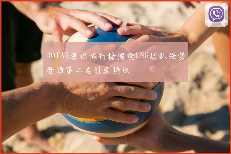 DOTA2意识排行榜揭晓LNG战队强势登顶第二名引发热议