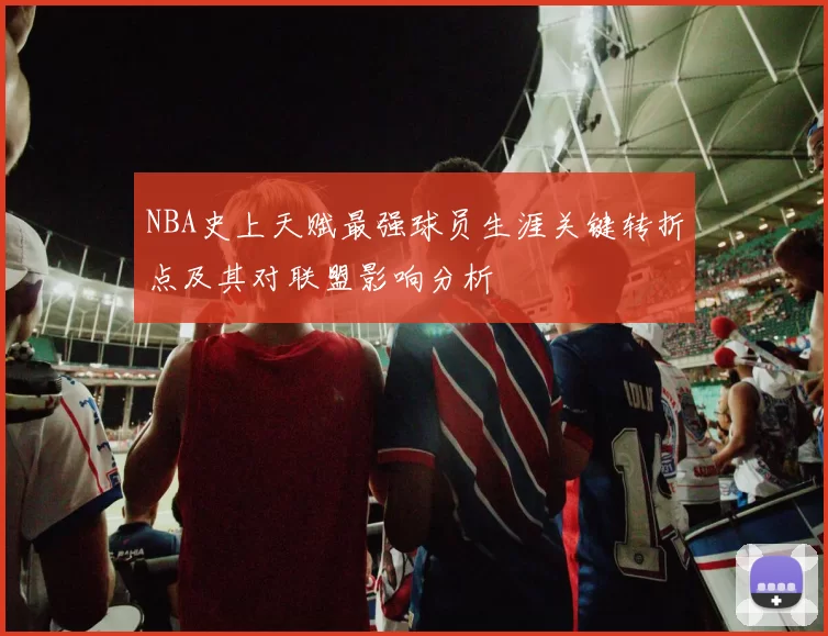 NBA史上天赋最强球员生涯关键转折点及其对联盟影响分析