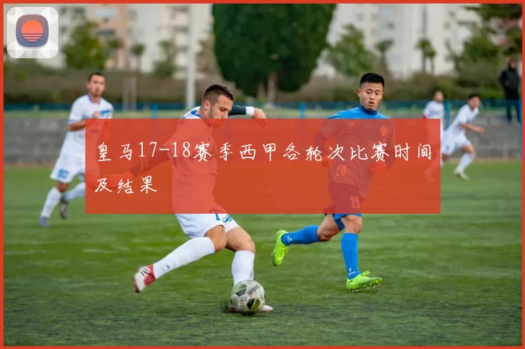 皇马17-18赛季西甲各轮次比赛时间及结果
