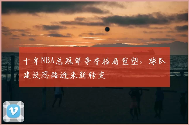 十年NBA总冠军争夺格局重塑，球队建设思路迎来新转变