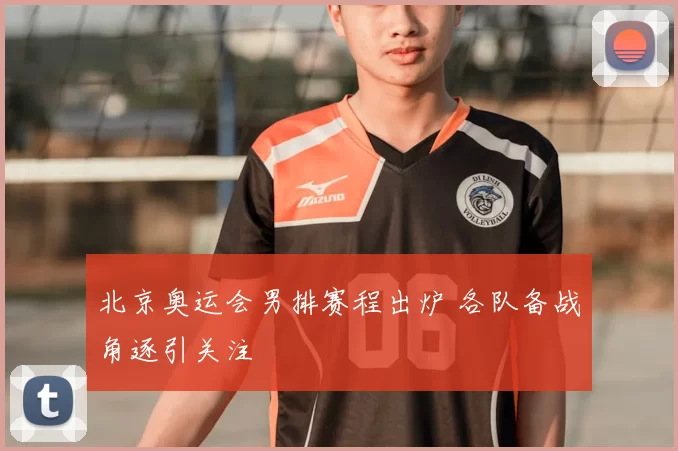 北京奥运会男排赛程出炉 各队备战角逐引关注