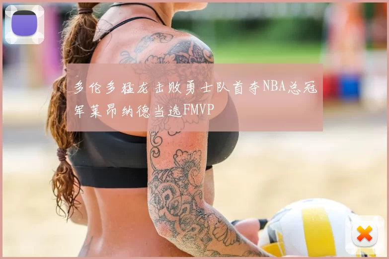 多伦多猛龙击败勇士队首夺NBA总冠军莱昂纳德当选FMVP
