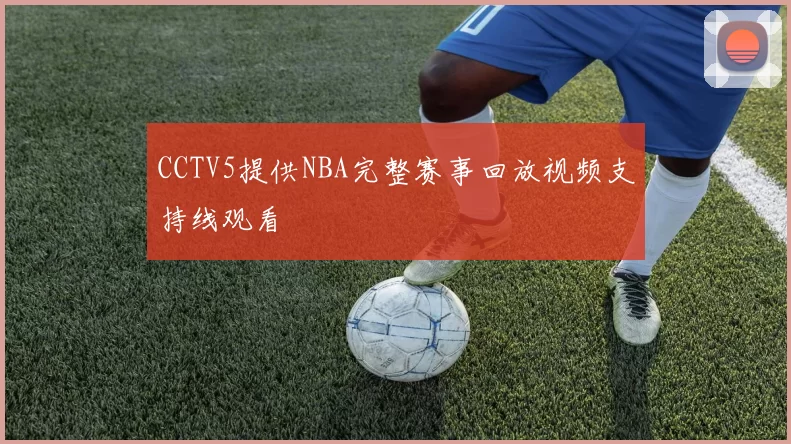 CCTV5提供NBA完整赛事回放视频支持线观看