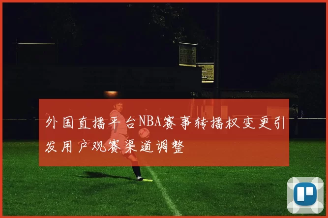 外国直播平台NBA赛事转播权变更引发用户观赛渠道调整