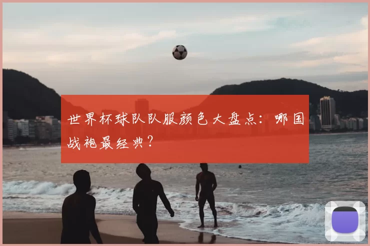 世界杯球队队服颜色大盘点：哪国战袍最经典？