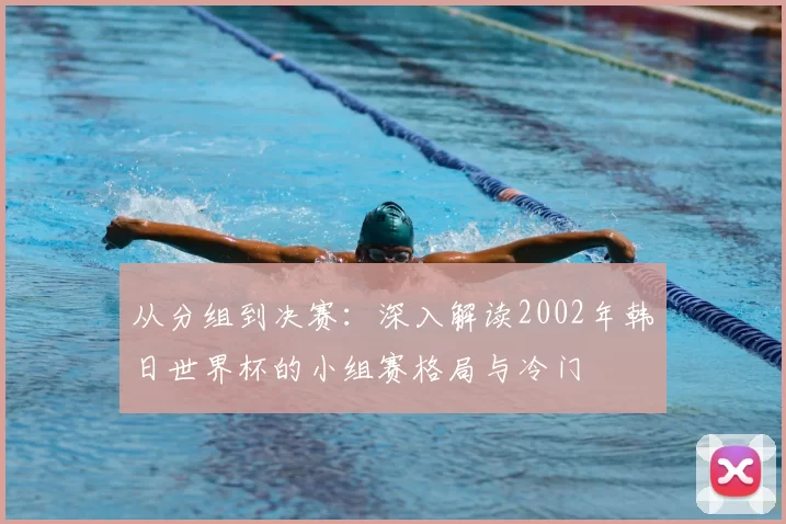 从分组到决赛:深入解读2002年韩日世界杯的小组赛格局与冷门