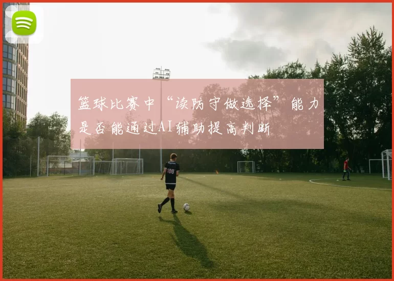 篮球比赛中“读防守做选择”能力是否能通过AI辅助提高判断