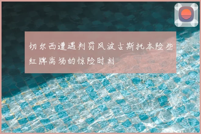 切尔西遭遇判罚风波古斯托本险些红牌离场的惊险时刻