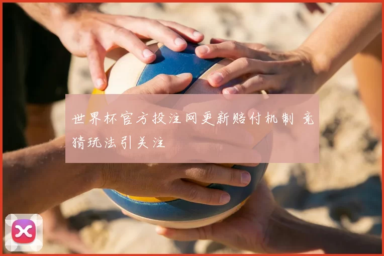 世界杯官方投注网更新赔付机制 竞猜玩法引关注