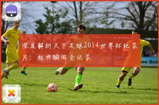 深度解析天下足球2014世界杯纪录片：经典瞬间全记录