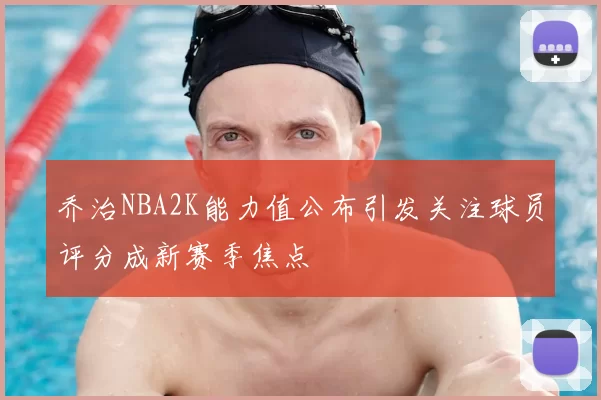 乔治NBA2K能力值公布引发关注球员评分成新赛季焦点