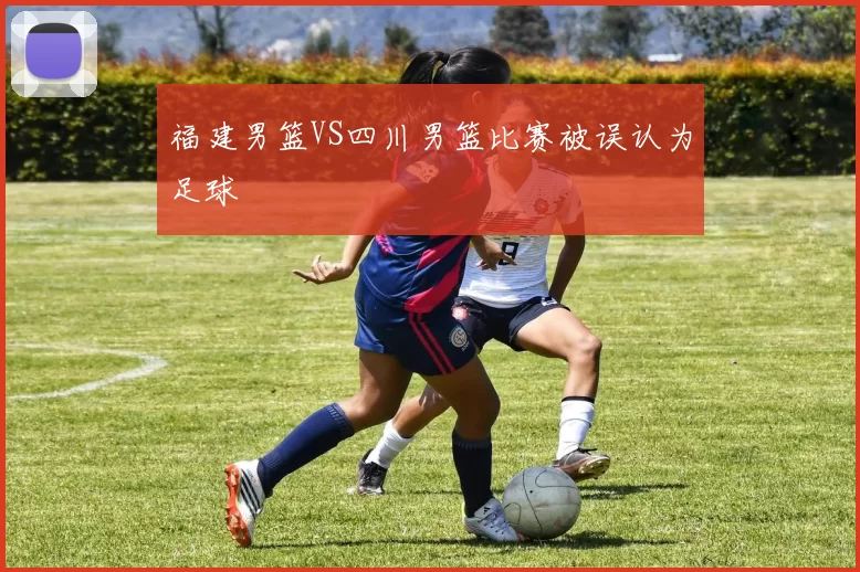 福建男篮VS四川男篮比赛被误认为足球