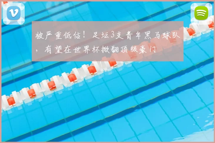 被严重低估！足坛3支青年黑马球队，有望在世界杯掀翻顶级豪门