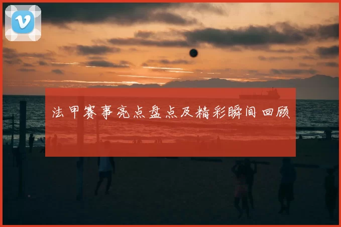 法甲赛事亮点盘点及精彩瞬间回顾