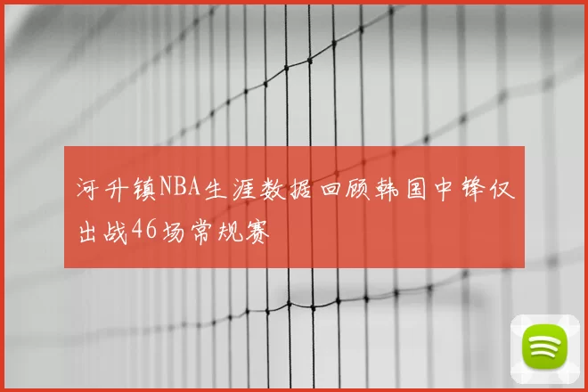 河升镇NBA生涯数据回顾韩国中锋仅出战46场常规赛