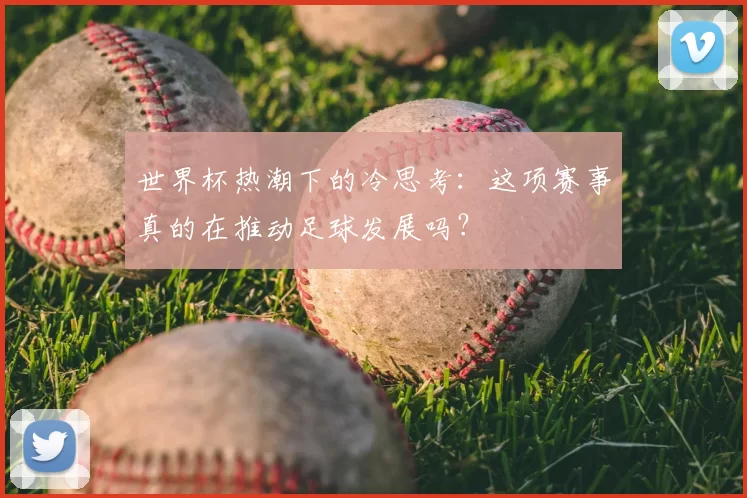 世界杯热潮下的冷思考：这项赛事真的在推动足球发展吗？